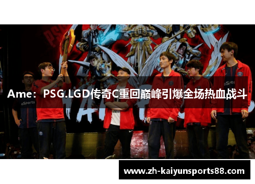 Ame：PSG.LGD传奇C重回巅峰引爆全场热血战斗