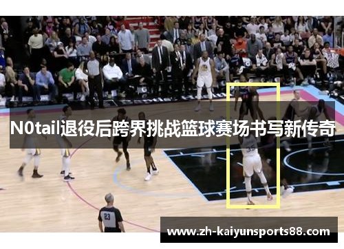N0tail退役后跨界挑战篮球赛场书写新传奇