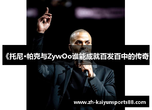 《托尼·帕克与ZywOo谁能成就百发百中的传奇》