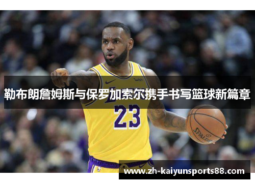 勒布朗詹姆斯与保罗加索尔携手书写篮球新篇章